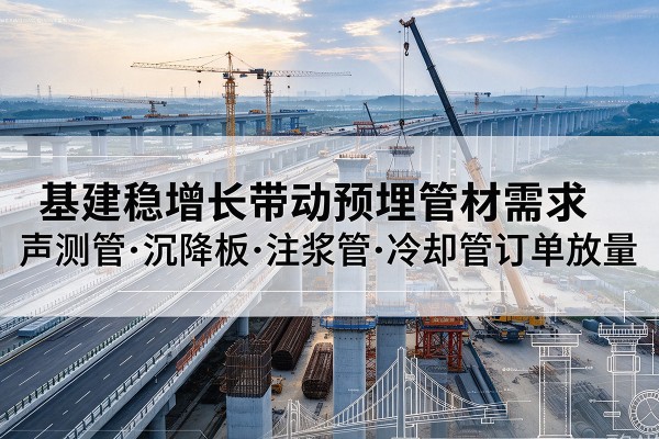 沛县基建稳增长带动预埋监测管材需求,声测管、沉降板、注浆管订单持续放量
